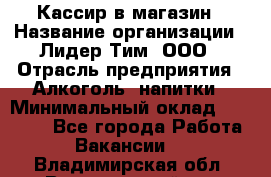 Кассир в магазин › Название организации ­ Лидер Тим, ООО › Отрасль предприятия ­ Алкоголь, напитки › Минимальный оклад ­ 23 000 - Все города Работа » Вакансии   . Владимирская обл.,Вязниковский р-н